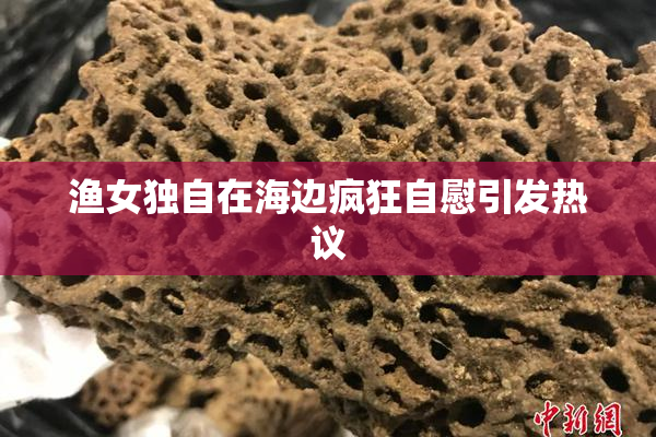 渔女独自在海边疯狂自慰引发热议