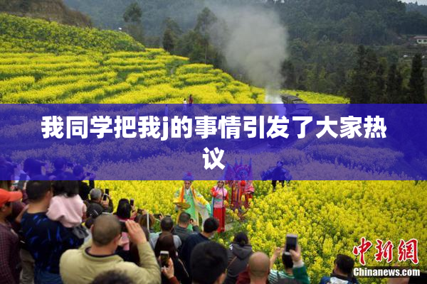 我同学把我j的事情引发了大家热议
