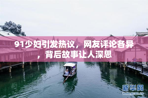 91少妇引发热议，网友评论各异，背后故事让人深思