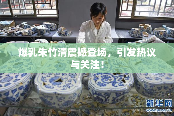 爆乳朱竹清震撼登场，引发热议与关注！
