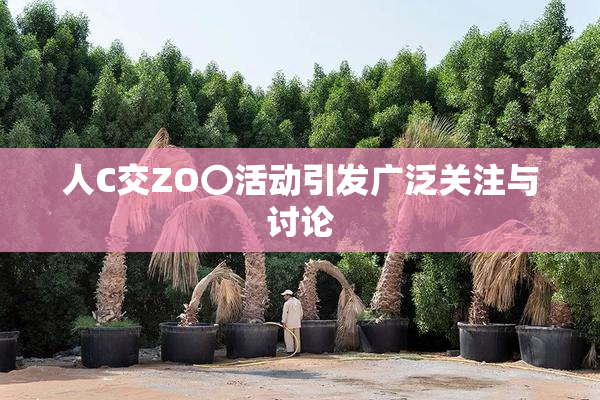 人C交ZO〇活动引发广泛关注与讨论