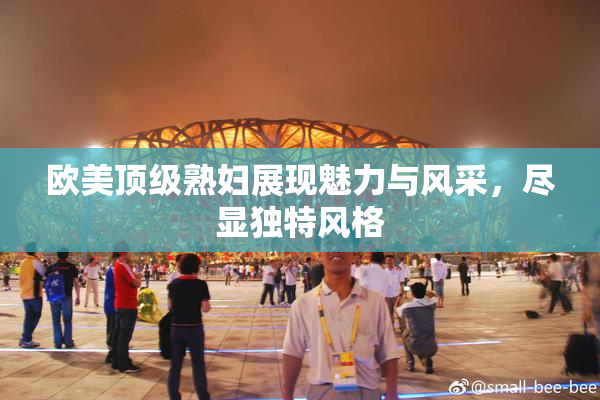 欧美顶级熟妇展现魅力与风采，尽显独特风格