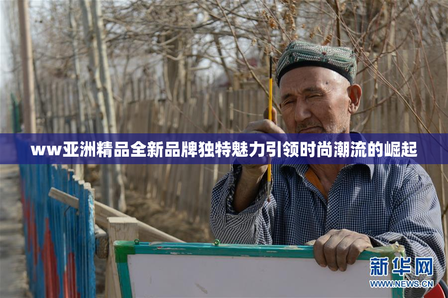 ww亚洲精品全新品牌独特魅力引领时尚潮流的崛起