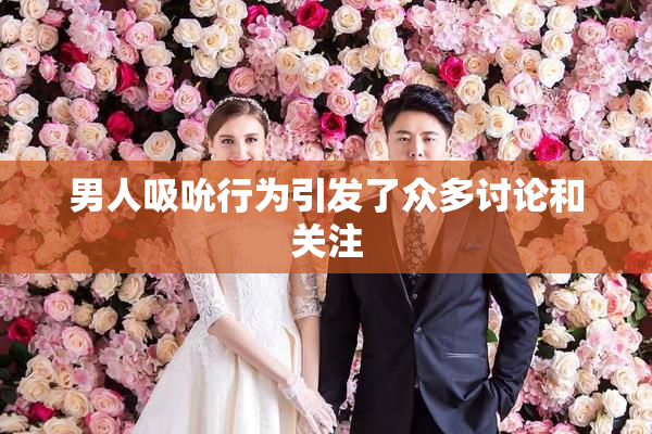 男人吸吮行为引发了众多讨论和关注