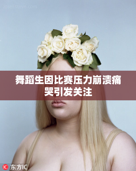 舞蹈生因比赛压力崩溃痛哭引发关注