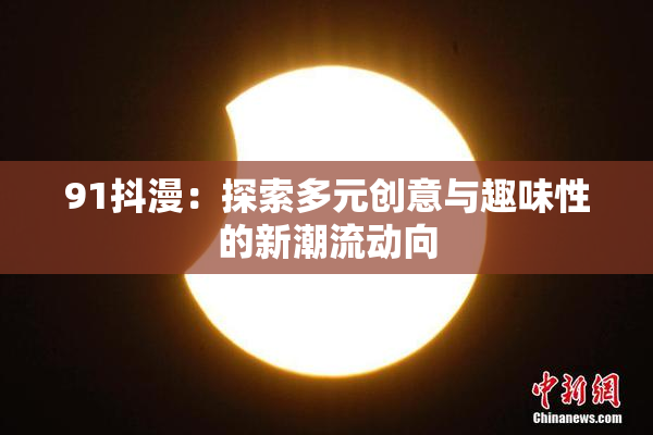 91抖漫：探索多元创意与趣味性的新潮流动向