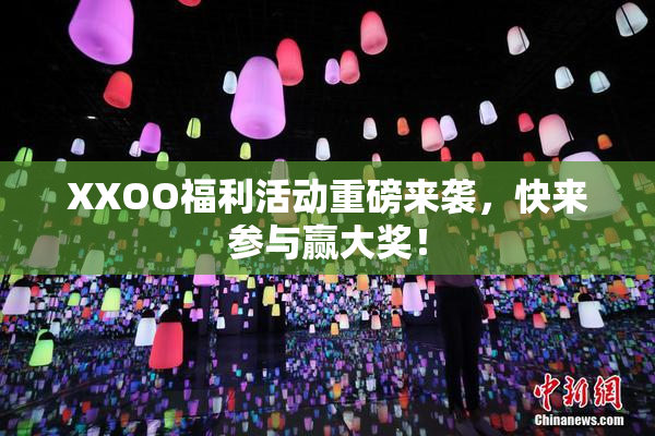 XXOO福利活动重磅来袭，快来参与赢大奖！