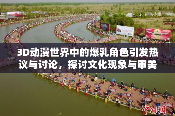3D动漫世界中的爆乳角色引发热议与讨论，探讨文化现象与审美观