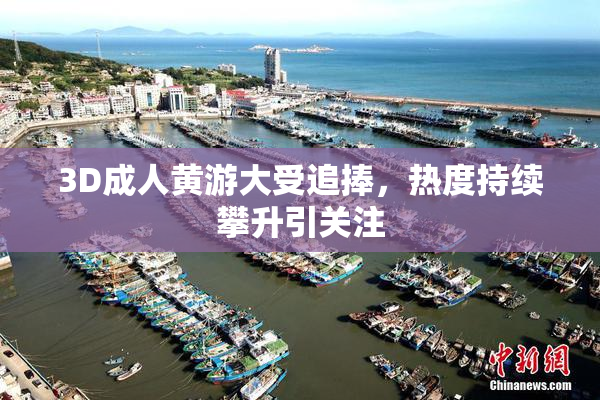 3D成人黄游大受追捧，热度持续攀升引关注