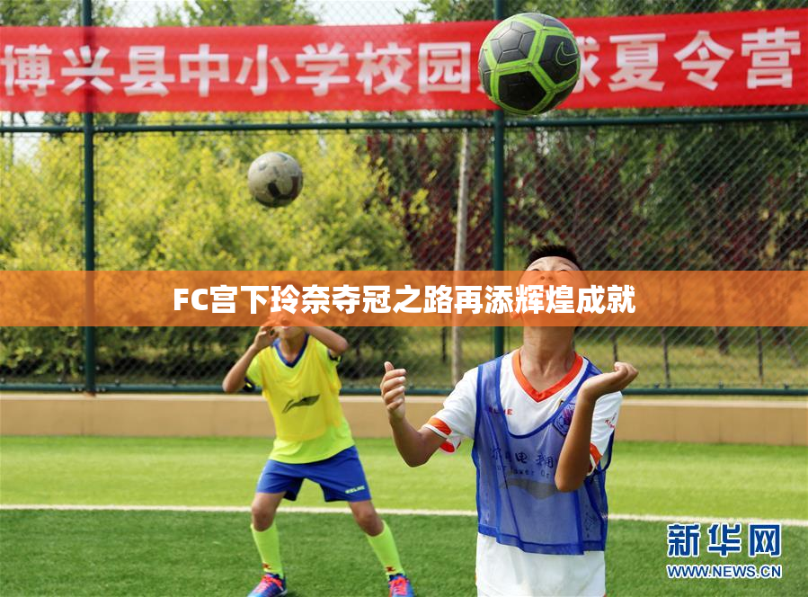 FC宫下玲奈夺冠之路再添辉煌成就