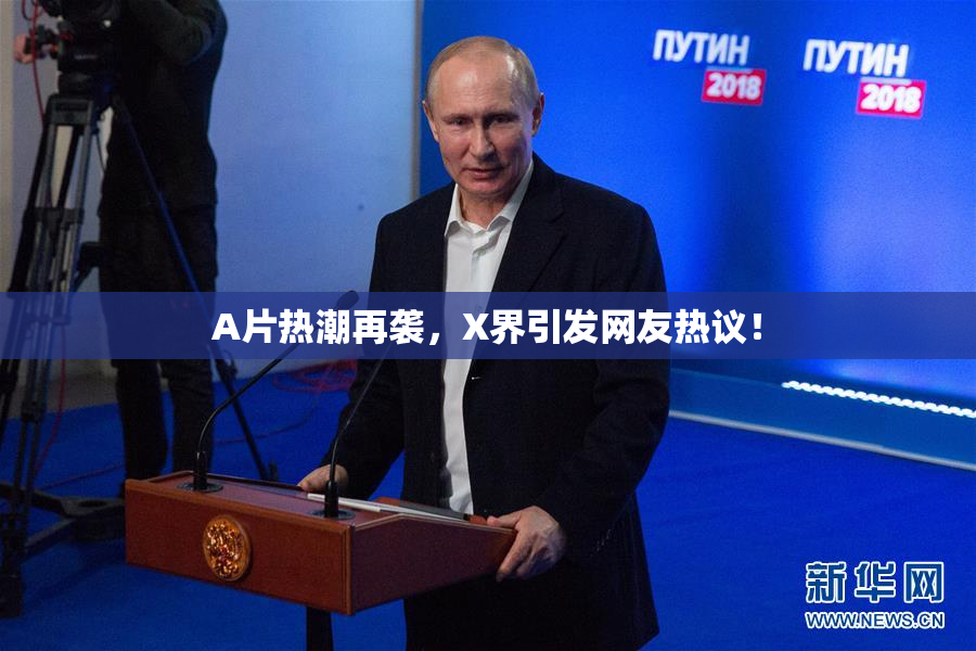 A片热潮再袭，X界引发网友热议！