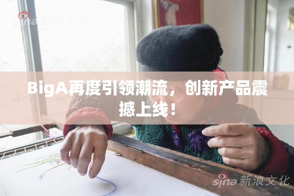 BigA再度引领潮流，创新产品震撼上线！