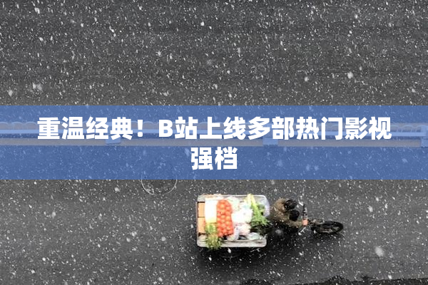 重温经典！B站上线多部热门影视强档