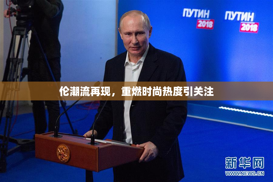 伦潮流再现，重燃时尚热度引关注