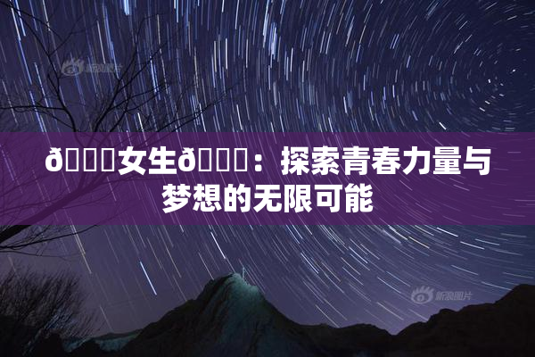 🔞女生🍆：探索青春力量与梦想的无限可能