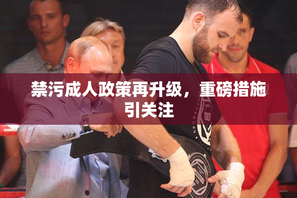 禁污成人政策再升级，重磅措施引关注