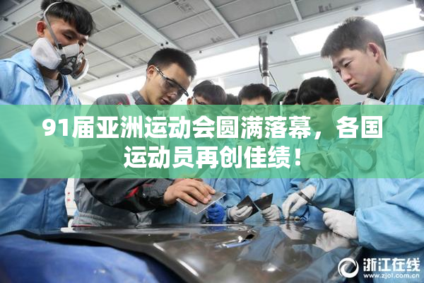 91届亚洲运动会圆满落幕，各国运动员再创佳绩！
