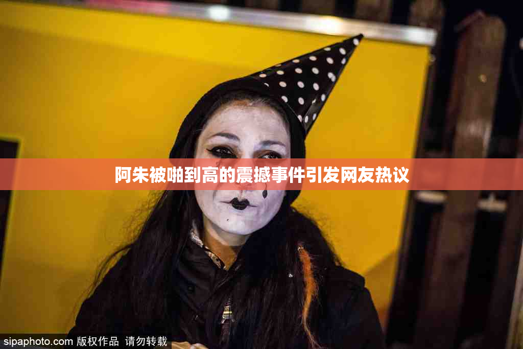 阿朱被啪到高的震撼事件引发网友热议