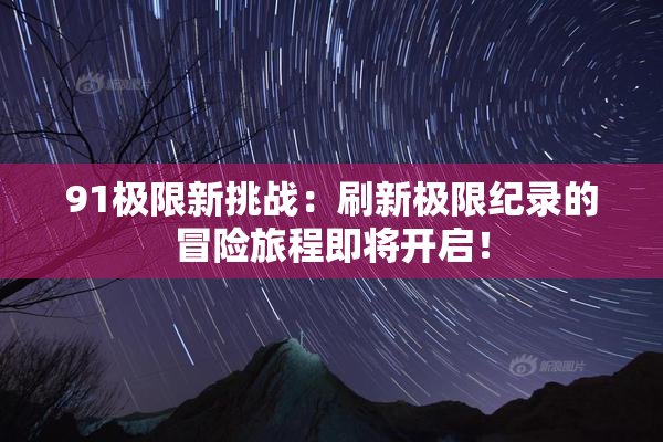 91极限新挑战：刷新极限纪录的冒险旅程即将开启！