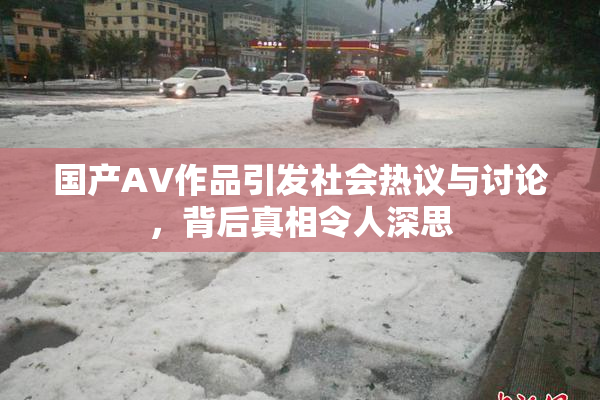国产AV作品引发社会热议与讨论，背后真相令人深思