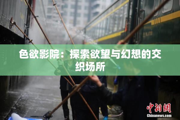 色欲影院：探索欲望与幻想的交织场所