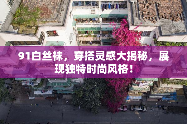 91白丝袜，穿搭灵感大揭秘，展现独特时尚风格！