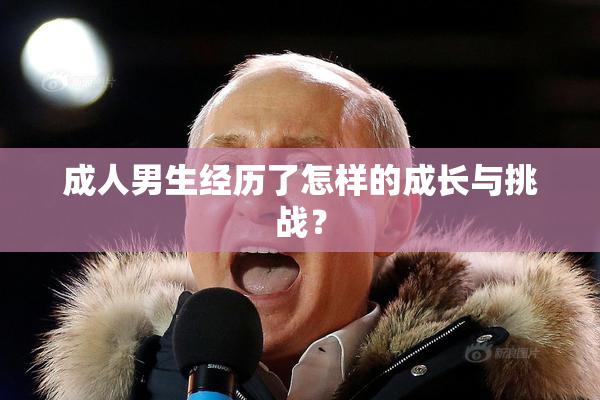 成人男生经历了怎样的成长与挑战？