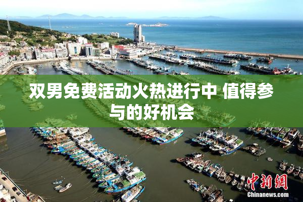 双男免费活动火热进行中 值得参与的好机会