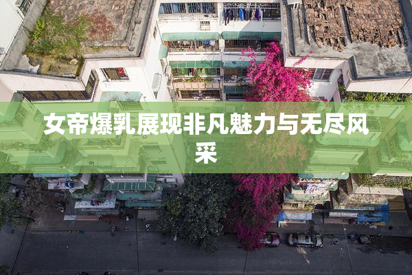 女帝爆乳展现非凡魅力与无尽风采
