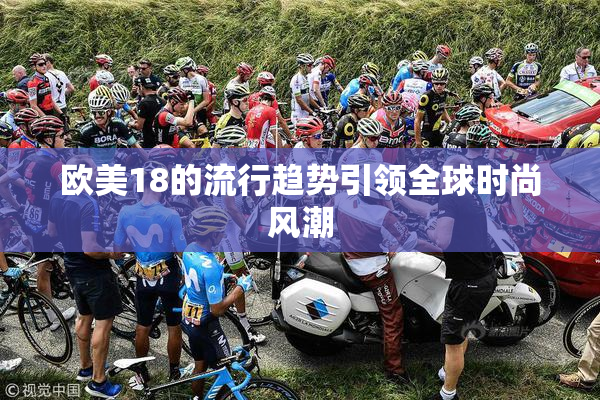 欧美18的流行趋势引领全球时尚风潮