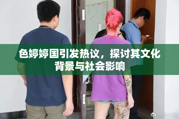 色婷婷国引发热议，探讨其文化背景与社会影响