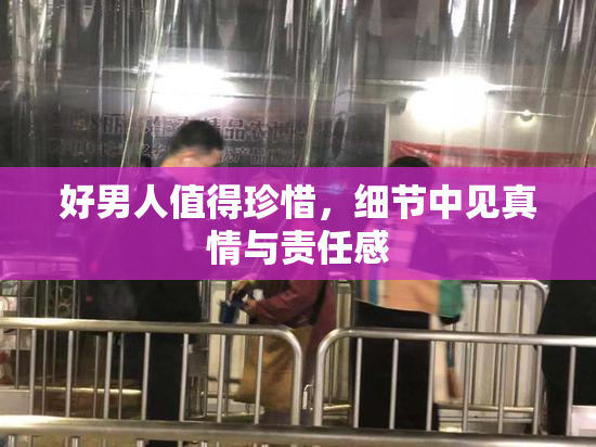 好男人值得珍惜，细节中见真情与责任感