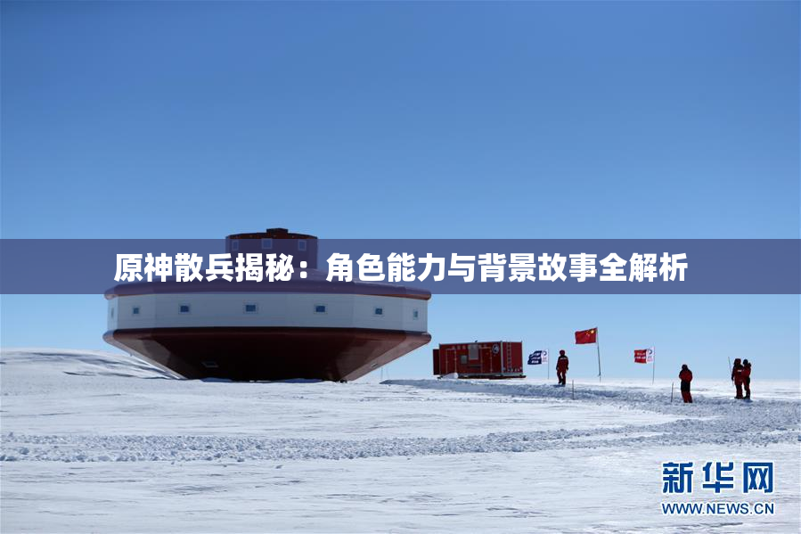 原神散兵揭秘：角色能力与背景故事全解析