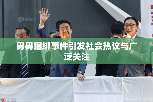 男男捆绑事件引发社会热议与广泛关注