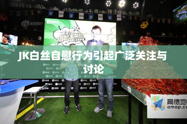 JK白丝自慰行为引起广泛关注与讨论