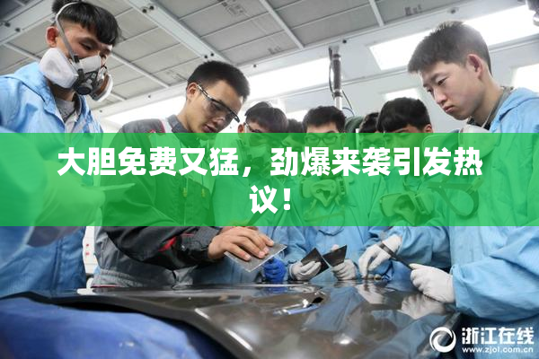 大胆免费又猛，劲爆来袭引发热议！