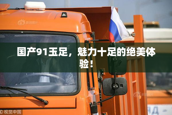 国产91玉足，魅力十足的绝美体验！