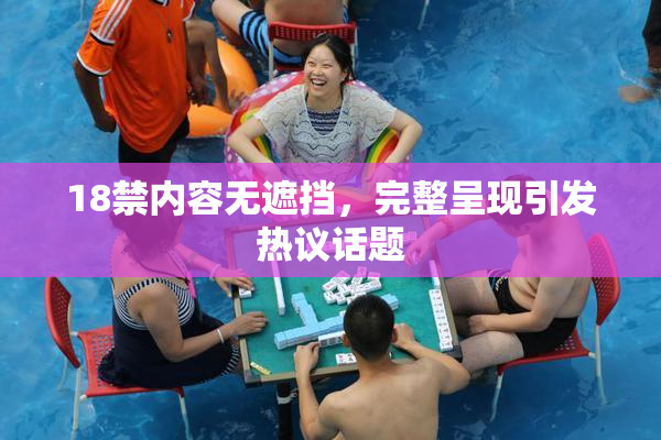 18禁内容无遮挡，完整呈现引发热议话题