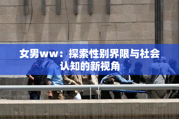 女男ww：探索性别界限与社会认知的新视角