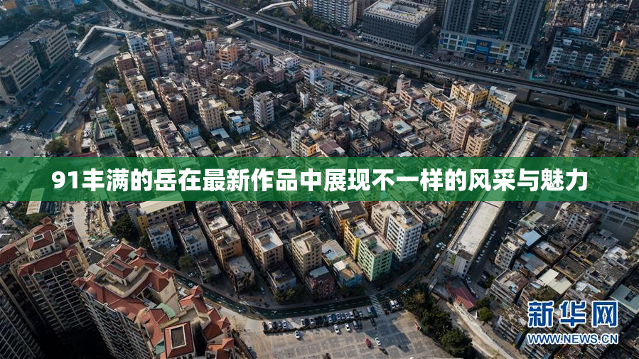 91丰满的岳在最新作品中展现不一样的风采与魅力
