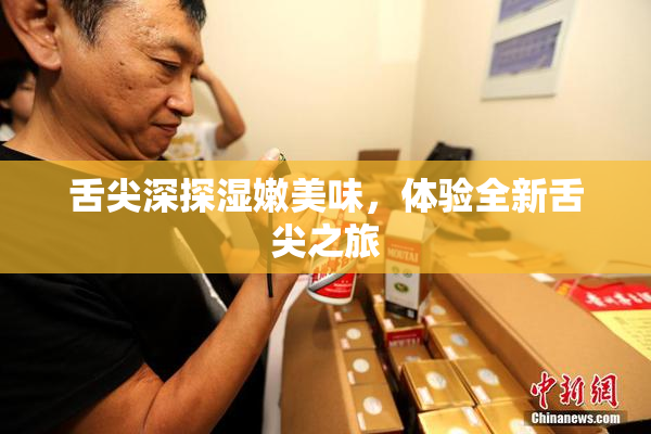 舌尖深探湿嫩美味，体验全新舌尖之旅