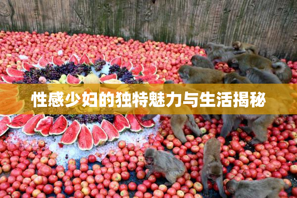 性感少妇的独特魅力与生活揭秘