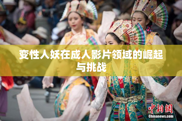 变性人妖在成人影片领域的崛起与挑战
