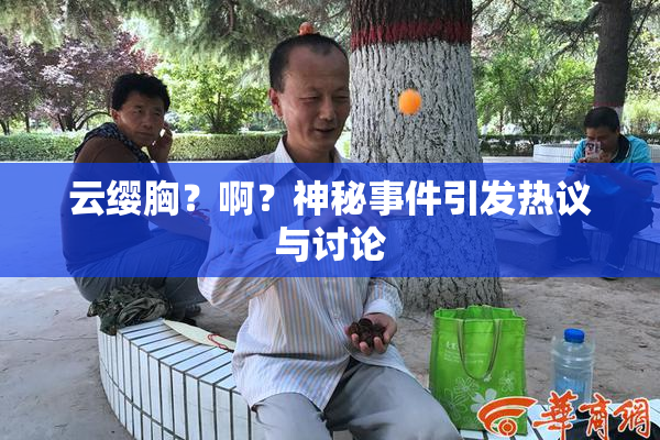 云缨胸？啊？神秘事件引发热议与讨论