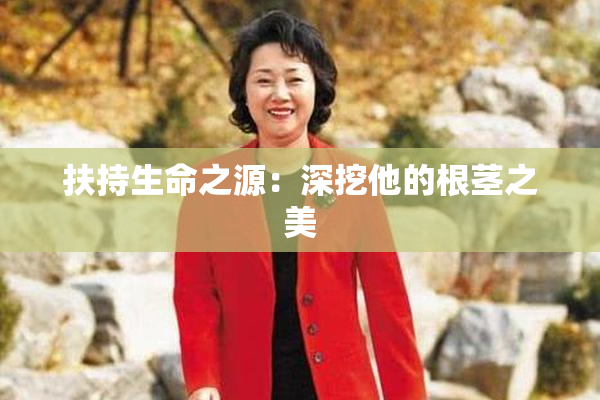 扶持生命之源：深挖他的根茎之美