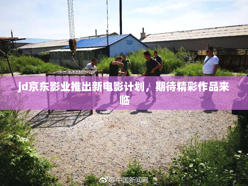 jd京东影业推出新电影计划，期待精彩作品来临