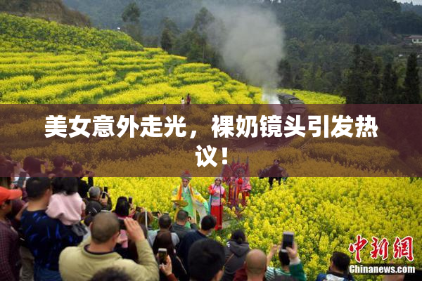 美女意外走光，裸奶镜头引发热议！