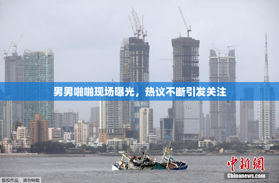 男男啪啪现场曝光，热议不断引发关注