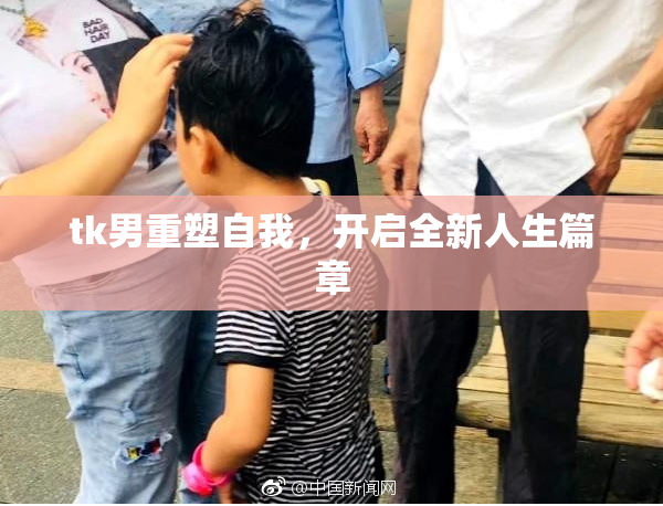 tk男重塑自我，开启全新人生篇章