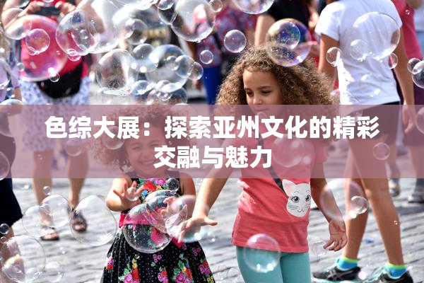 色综大展：探索亚州文化的精彩交融与魅力